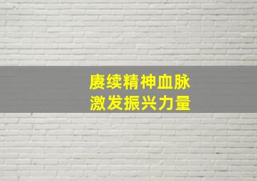 赓续精神血脉 激发振兴力量